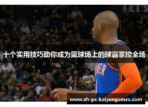十个实用技巧助你成为篮球场上的球霸掌控全场