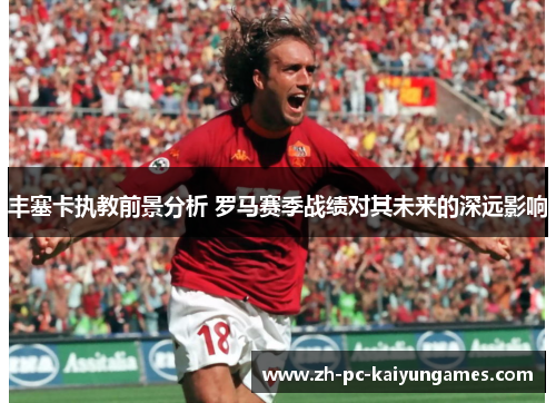 丰塞卡执教前景分析 罗马赛季战绩对其未来的深远影响