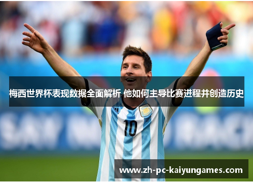 梅西世界杯表现数据全面解析 他如何主导比赛进程并创造历史
