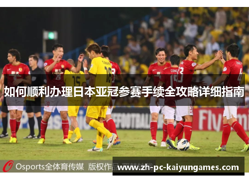 如何顺利办理日本亚冠参赛手续全攻略详细指南