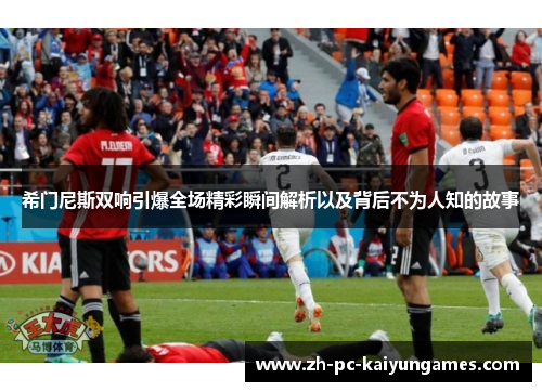 希门尼斯双响引爆全场精彩瞬间解析以及背后不为人知的故事