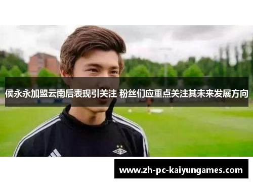 侯永永加盟云南后表现引关注 粉丝们应重点关注其未来发展方向
