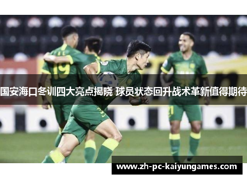国安海口冬训四大亮点揭晓 球员状态回升战术革新值得期待