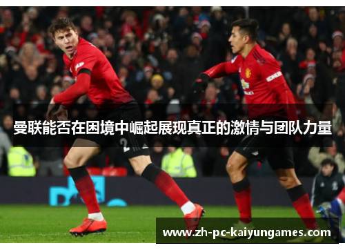 曼联能否在困境中崛起展现真正的激情与团队力量