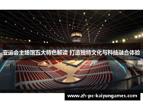 亚运会主场馆五大特色解读 打造独特文化与科技融合体验
