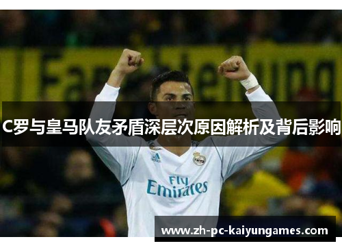 C罗与皇马队友矛盾深层次原因解析及背后影响 C罗与皇马队友矛盾深层次原因解析及背后影响