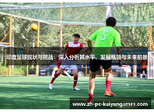 印度足球现状与挑战:深入分析其水平、发展瓶颈与未来前景 印度足球现状与挑战:深入分析其水平、发展瓶颈与未来前景
