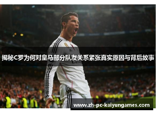 揭秘C罗为何对皇马部分队友关系紧张真实原因与背后故事 揭秘C罗为何对皇马部分队友关系紧张真实原因与背后故事