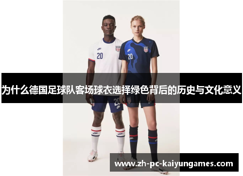 为什么德国足球队客场球衣选择绿色背后的历史与文化意义 为什么德国足球队客场球衣选择绿色背后的历史与文化意义