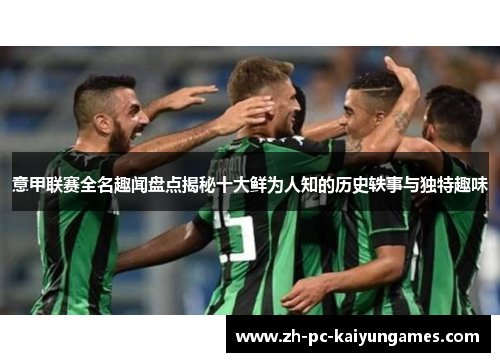意甲联赛全名趣闻盘点揭秘十大鲜为人知的历史轶事与独特趣味