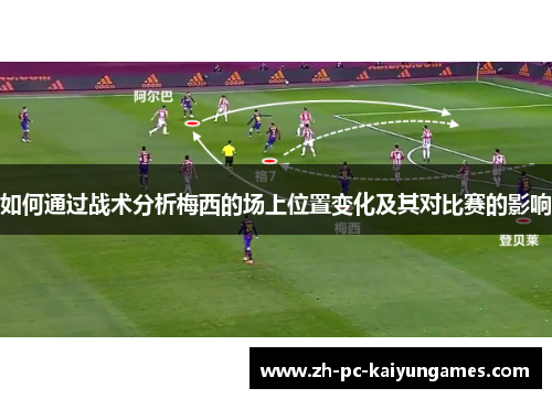 如何通过战术分析梅西的场上位置变化及其对比赛的影响 如何通过战术分析梅西的场上位置变化及其对比赛的影响