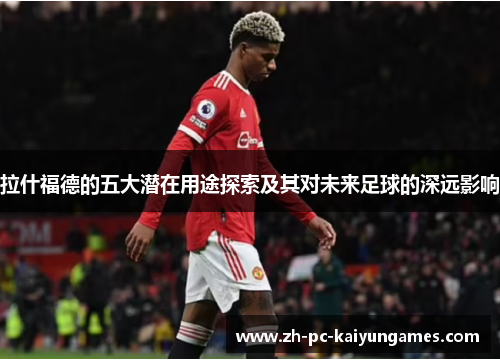 拉什福德的五大潜在用途探索及其对未来足球的深远影响 拉什福德的五大潜在用途探索及其对未来足球的深远影响