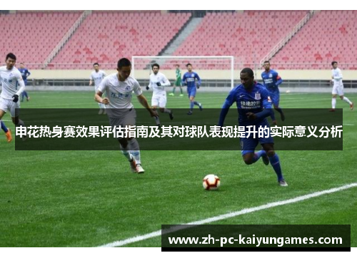 申花热身赛效果评估指南及其对球队表现提升的实际意义分析 申花热身赛效果评估指南及其对球队表现提升的实际意义分析
