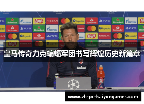 皇马传奇力克蝙蝠军团书写辉煌历史新篇章