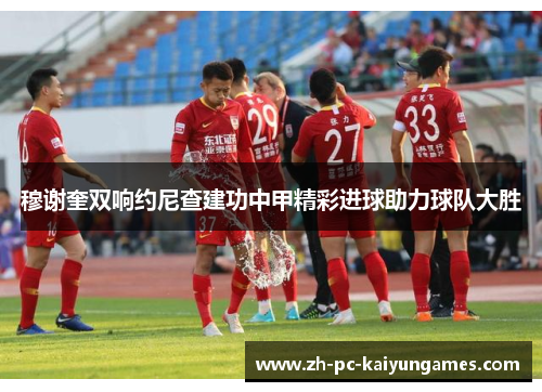 穆谢奎双响约尼查建功中甲精彩进球助力球队大胜
