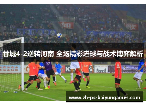蓉城4-2逆转河南 全场精彩进球与战术博弈解析 蓉城4-2逆转河南 全场精彩进球与战术博弈解析