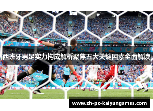 西班牙男足实力构成解析聚焦五大关键因素全面解读 西班牙男足实力构成解析聚焦五大关键因素全面解读