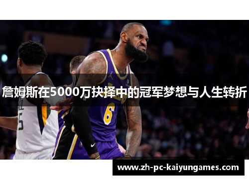 詹姆斯在5000万抉择中的冠军梦想与人生转折 詹姆斯在5000万抉择中的冠军梦想与人生转折