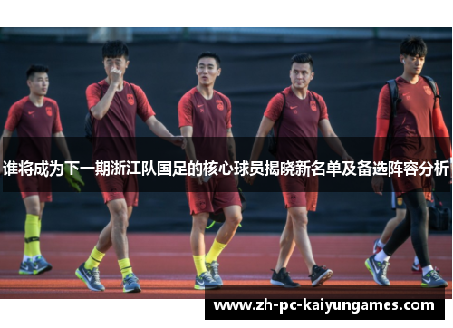 谁将成为下一期浙江队国足的核心球员揭晓新名单及备选阵容分析 谁将成为下一期浙江队国足的核心球员揭晓新名单及备选阵容分析