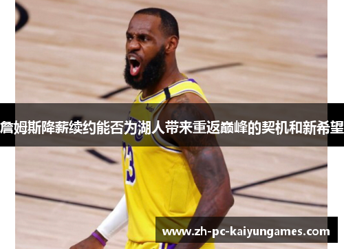 詹姆斯降薪续约能否为湖人带来重返巅峰的契机和新希望 詹姆斯降薪续约能否为湖人带来重返巅峰的契机和新希望