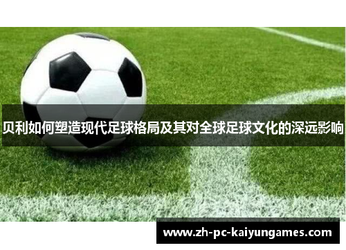 贝利如何塑造现代足球格局及其对全球足球文化的深远影响 贝利如何塑造现代足球格局及其对全球足球文化的深远影响