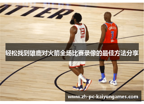 轻松找到雄鹿对火箭全场比赛录像的最佳方法分享