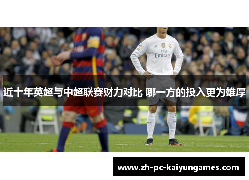 近十年英超与中超联赛财力对比 哪一方的投入更为雄厚 近十年英超与中超联赛财力对比 哪一方的投入更为雄厚