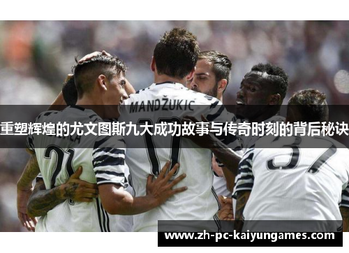 重塑辉煌的尤文图斯九大成功故事与传奇时刻的背后秘诀