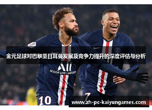 金元足球对巴黎圣日耳曼发展及竞争力提升的深度评估与分析