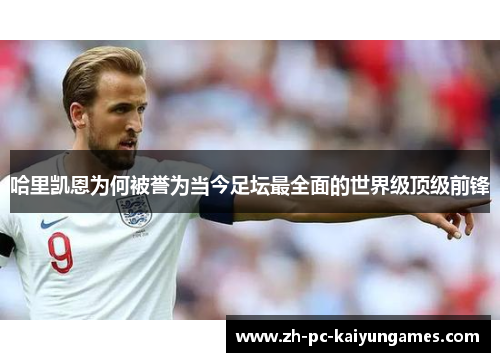 哈里凯恩为何被誉为当今足坛最全面的世界级顶级前锋 哈里凯恩为何被誉为当今足坛最全面的世界级顶级前锋