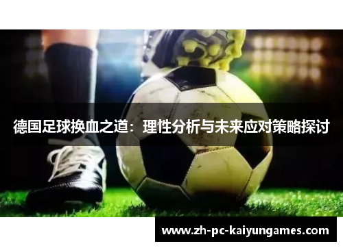 德国足球换血之道：理性分析与未来应对策略探讨
