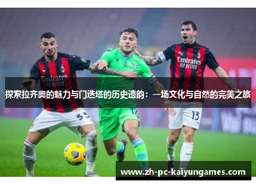 探索拉齐奥的魅力与门迭塔的历史遗韵：一场文化与自然的完美之旅