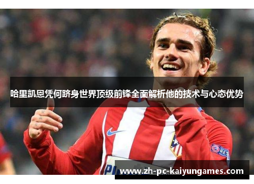 哈里凯恩凭何跻身世界顶级前锋全面解析他的技术与心态优势