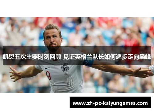 凯恩五次重要时刻回顾 见证英格兰队长如何逐步走向巅峰 凯恩五次重要时刻回顾 见证英格兰队长如何逐步走向巅峰