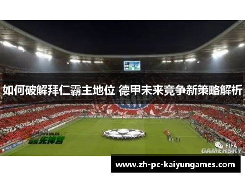 如何破解拜仁霸主地位 德甲未来竞争新策略解析 如何破解拜仁霸主地位 德甲未来竞争新策略解析