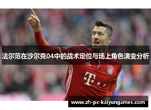 法尔范在沙尔克04中的战术定位与场上角色演变分析