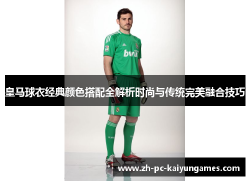 皇马球衣经典颜色搭配全解析时尚与传统完美融合技巧 皇马球衣经典颜色搭配全解析时尚与传统完美融合技巧