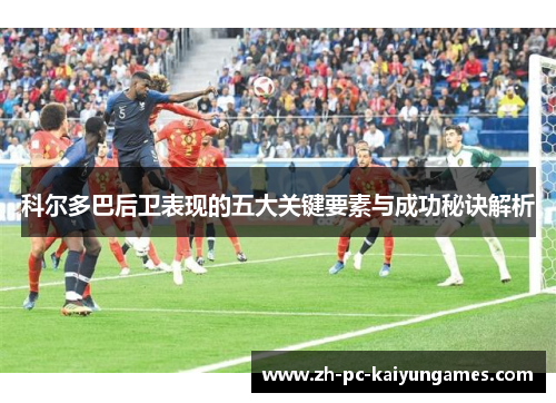科尔多巴后卫表现的五大关键要素与成功秘诀解析