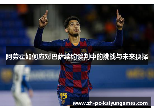 阿劳霍如何应对巴萨续约谈判中的挑战与未来抉择 阿劳霍如何应对巴萨续约谈判中的挑战与未来抉择