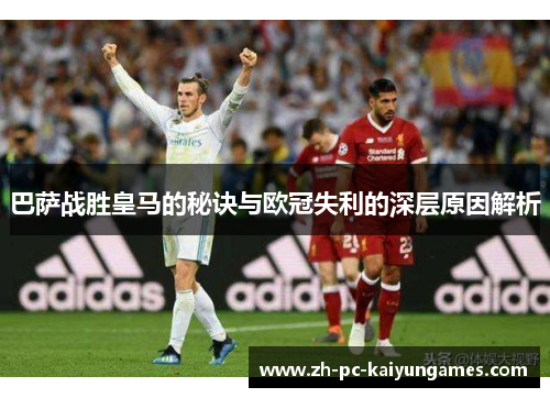 巴萨战胜皇马的秘诀与欧冠失利的深层原因解析 巴萨战胜皇马的秘诀与欧冠失利的深层原因解析