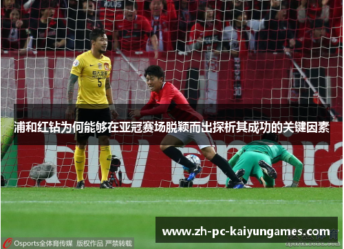 浦和红钻为何能够在亚冠赛场脱颖而出探析其成功的关键因素 浦和红钻为何能够在亚冠赛场脱颖而出探析其成功的关键因素