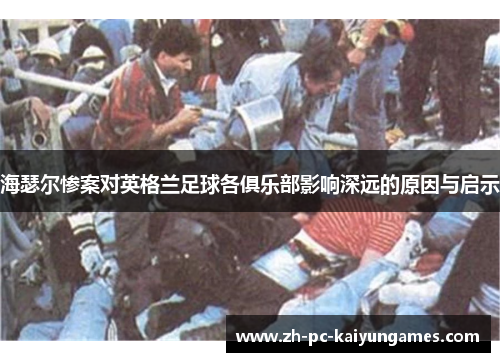 海瑟尔惨案对英格兰足球各俱乐部影响深远的原因与启示 海瑟尔惨案对英格兰足球各俱乐部影响深远的原因与启示