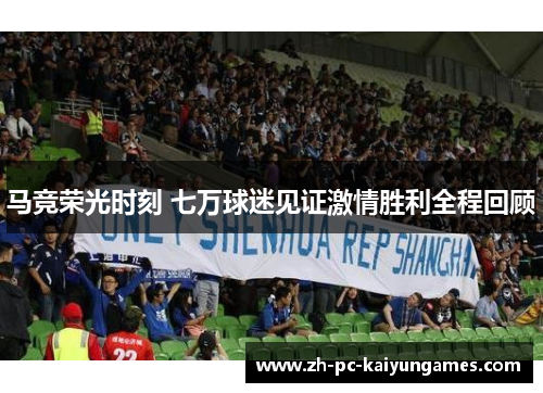 马竞荣光时刻 七万球迷见证激情胜利全程回顾