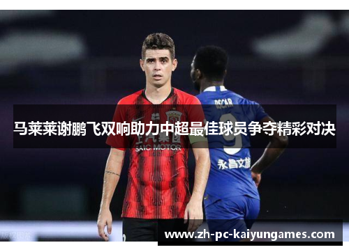 马莱莱谢鹏飞双响助力中超最佳球员争夺精彩对决 马莱莱谢鹏飞双响助力中超最佳球员争夺精彩对决