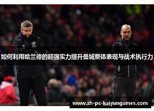 如何利用哈兰德的超强实力提升曼城整体表现与战术执行力 如何利用哈兰德的超强实力提升曼城整体表现与战术执行力