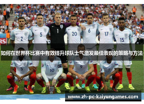 如何在世界杯比赛中有效提升球队士气激发最佳表现的策略与方法 如何在世界杯比赛中有效提升球队士气激发最佳表现的策略与方法