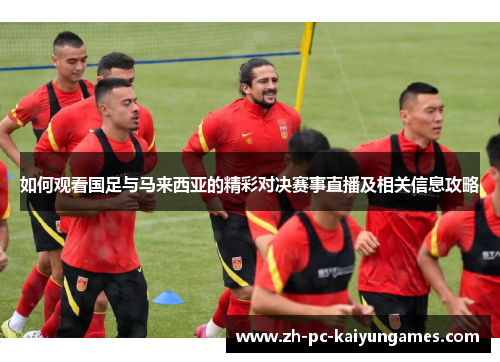 如何观看国足与马来西亚的精彩对决赛事直播及相关信息攻略