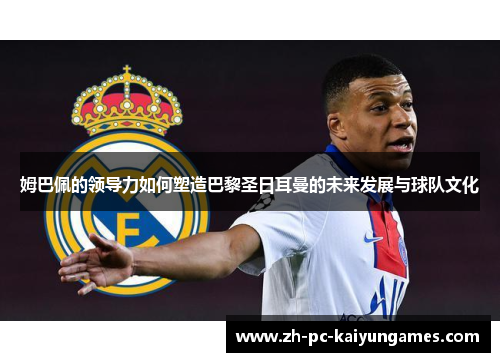 姆巴佩的领导力如何塑造巴黎圣日耳曼的未来发展与球队文化 姆巴佩的领导力如何塑造巴黎圣日耳曼的未来发展与球队文化