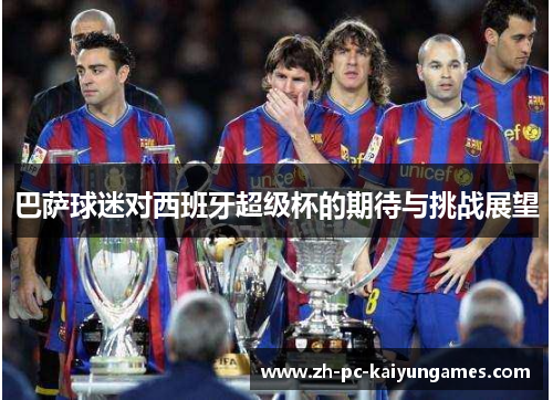 巴萨球迷对西班牙超级杯的期待与挑战展望