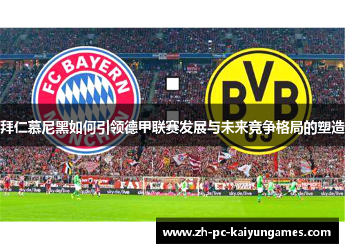 拜仁慕尼黑如何引领德甲联赛发展与未来竞争格局的塑造 拜仁慕尼黑如何引领德甲联赛发展与未来竞争格局的塑造